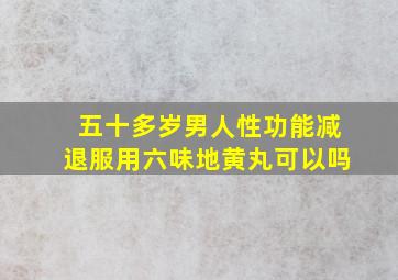 五十多岁男人性功能减退服用六味地黄丸可以吗