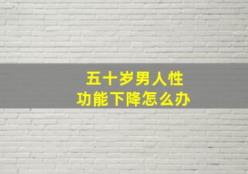 五十岁男人性功能下降怎么办