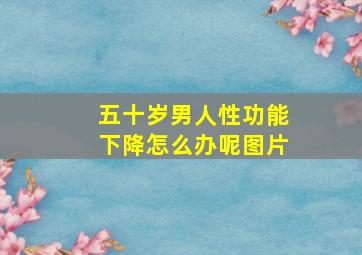 五十岁男人性功能下降怎么办呢图片