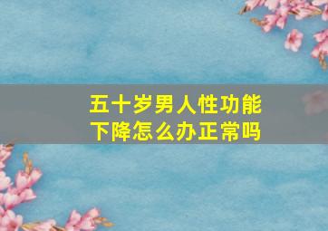 五十岁男人性功能下降怎么办正常吗