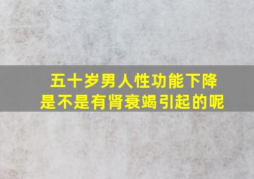 五十岁男人性功能下降是不是有肾衰竭引起的呢