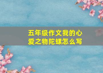 五年级作文我的心爱之物陀螺怎么写