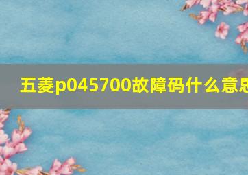 五菱p045700故障码什么意思