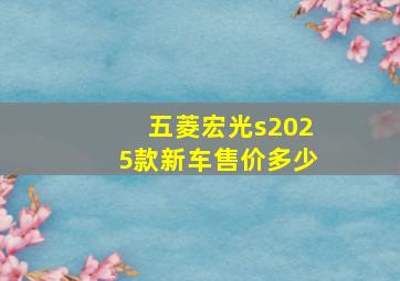 五菱宏光s2025款新车售价多少