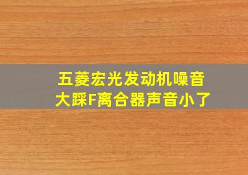 五菱宏光发动机噪音大踩F离合器声音小了