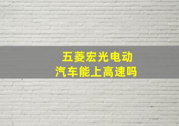 五菱宏光电动汽车能上高速吗