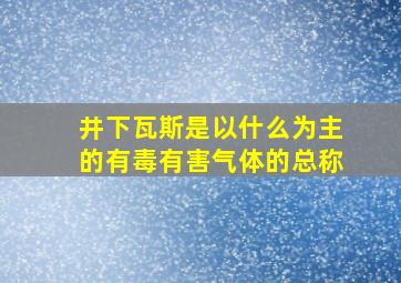 井下瓦斯是以什么为主的有毒有害气体的总称