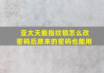 亚太天能指纹锁怎么改密码后原来的密码也能用