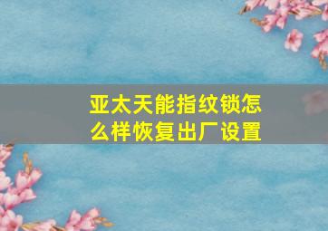 亚太天能指纹锁怎么样恢复出厂设置