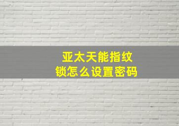 亚太天能指纹锁怎么设置密码