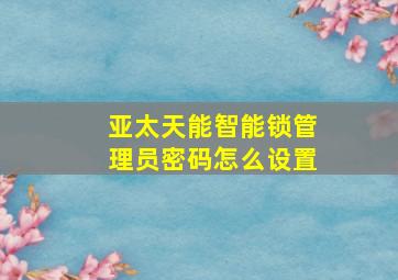 亚太天能智能锁管理员密码怎么设置