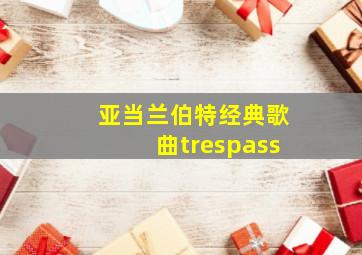 亚当兰伯特经典歌曲trespass