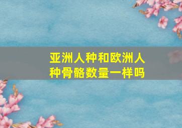 亚洲人种和欧洲人种骨骼数量一样吗