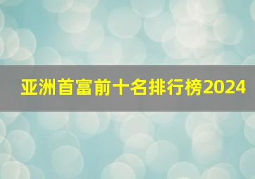 亚洲首富前十名排行榜2024