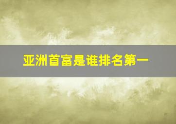 亚洲首富是谁排名第一