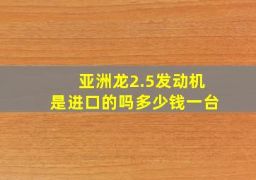 亚洲龙2.5发动机是进口的吗多少钱一台