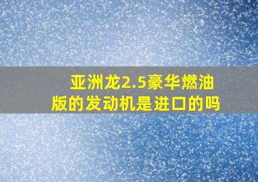 亚洲龙2.5豪华燃油版的发动机是进口的吗