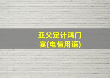 亚父定计鸿门宴(电信用语)