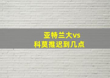 亚特兰大vs科莫推迟到几点