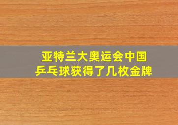 亚特兰大奥运会中国乒乓球获得了几枚金牌