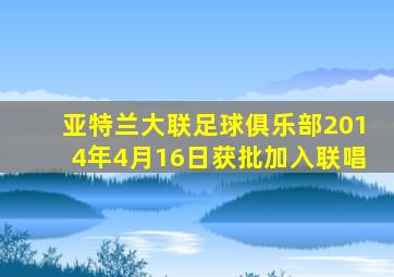 亚特兰大联足球俱乐部2014年4月16日获批加入联唱