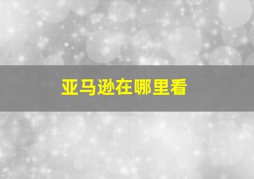 亚马逊在哪里看