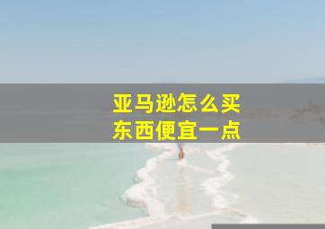 亚马逊怎么买东西便宜一点