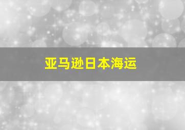 亚马逊日本海运