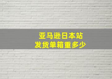 亚马逊日本站发货单箱重多少