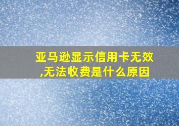 亚马逊显示信用卡无效,无法收费是什么原因