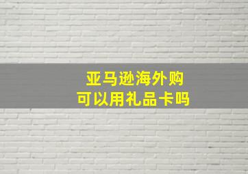 亚马逊海外购可以用礼品卡吗