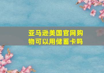 亚马逊美国官网购物可以用储蓄卡吗