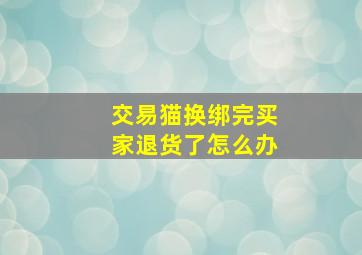 交易猫换绑完买家退货了怎么办