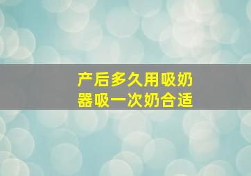 产后多久用吸奶器吸一次奶合适