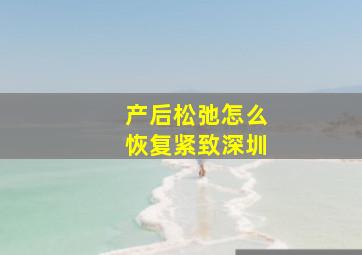 产后松弛怎么恢复紧致深圳