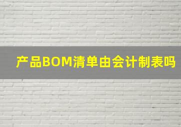 产品BOM清单由会计制表吗