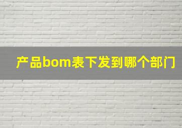 产品bom表下发到哪个部门