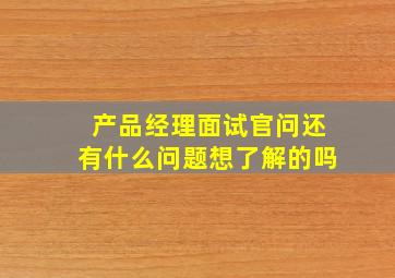 产品经理面试官问还有什么问题想了解的吗