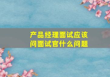 产品经理面试应该问面试官什么问题