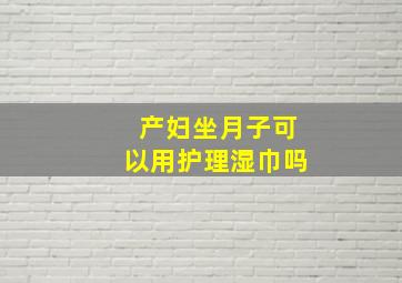 产妇坐月子可以用护理湿巾吗