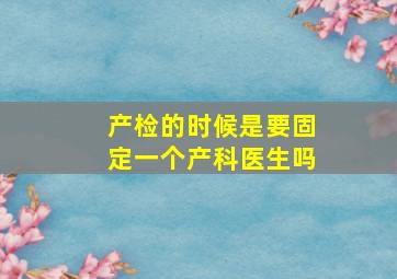 产检的时候是要固定一个产科医生吗