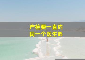 产检要一直约同一个医生吗