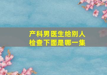 产科男医生给别人检查下面是哪一集