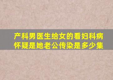 产科男医生给女的看妇科病怀疑是她老公传染是多少集