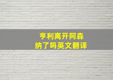 亨利离开阿森纳了吗英文翻译