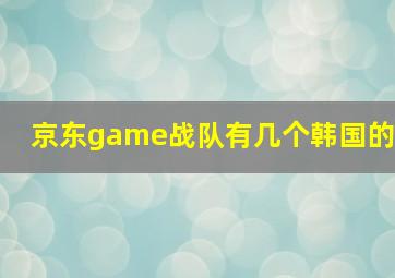 京东game战队有几个韩国的