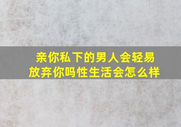 亲你私下的男人会轻易放弃你吗性生活会怎么样