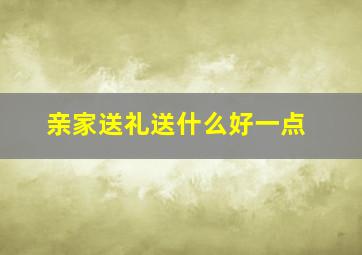 亲家送礼送什么好一点