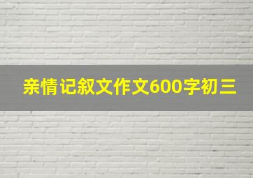 亲情记叙文作文600字初三