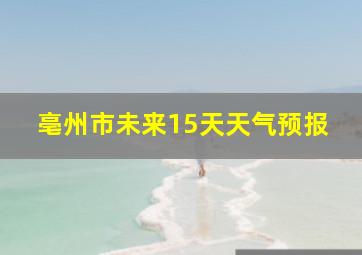 亳州市未来15天天气预报